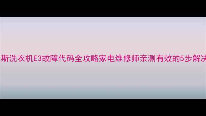 图片 奥克斯洗衣机E3故障代码全攻略家电维修师亲测有效的5步解决法2