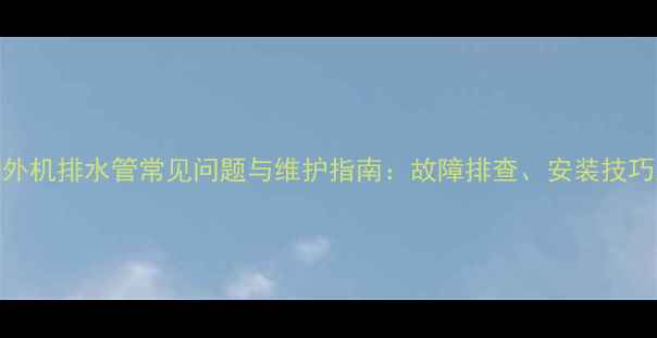图片 奥克斯空调外机排水管常见问题与维护指南：故障排查、安装技巧及选购攻略