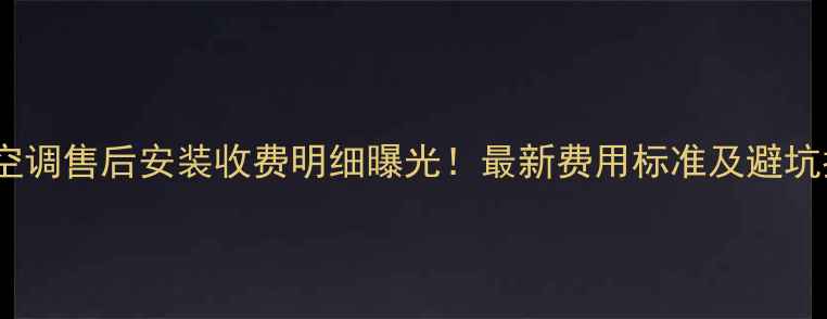 图片 奥克空调售后安装收费明细曝光！最新费用标准及避坑指南1