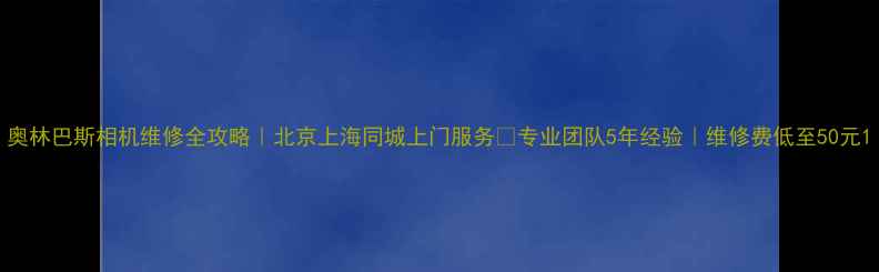 图片 奥林巴斯相机维修全攻略｜北京上海同城上门服务🔧专业团队5年经验｜维修费低至50元1