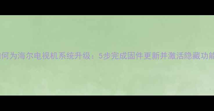 图片 如何为海尔电视机系统升级：5步完成固件更新并激活隐藏功能2