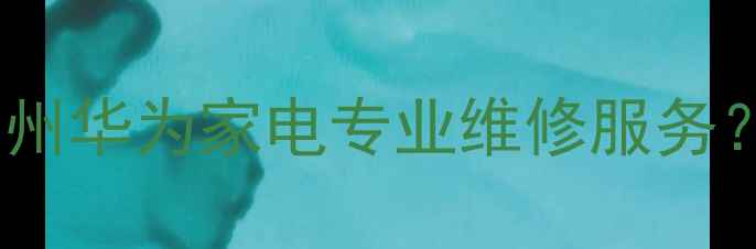 图片 如何快速找到德州华为家电专业维修服务？最新网点指南1