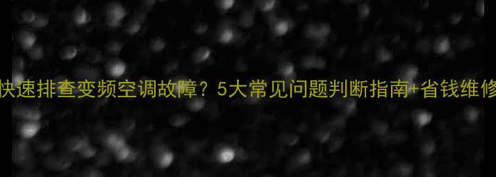 图片 如何快速排查变频空调故障？5大常见问题判断指南+省钱维修攻略
