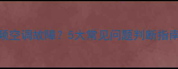 图片 如何快速排查变频空调故障？5大常见问题判断指南+省钱维修攻略1