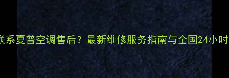 图片 如何快速联系夏普空调售后？最新维修服务指南与全国24小时电话清单1