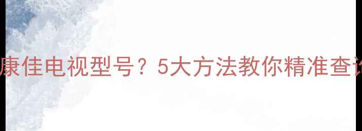 图片 如何快速识别康佳电视型号？5大方法教你精准查询及选购技巧1