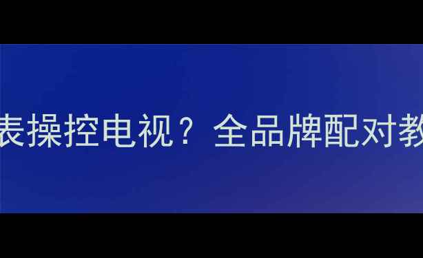 图片 如何用智能手表操控电视？全品牌配对教程与设置指南