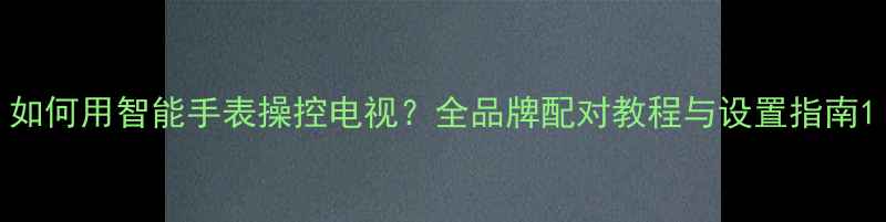 图片 如何用智能手表操控电视？全品牌配对教程与设置指南1