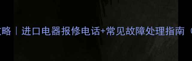 图片 宁波进口家电维修全攻略｜进口电器报修电话+常见故障处理指南（附24小时服务热线）2