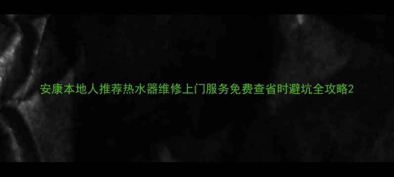 图片 安康本地人推荐热水器维修上门服务免费查省时避坑全攻略2