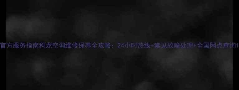 图片 官方服务指南科龙空调维修保养全攻略：24小时热线+常见故障处理+全国网点查询1