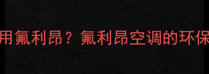 图片 定频空调是否全用氟利昂？氟利昂空调的环保争议与节能真相