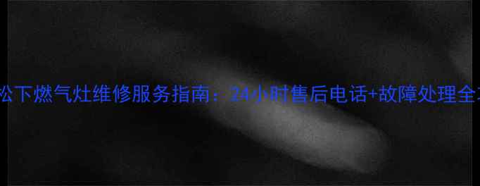 图片 宜昌松下燃气灶维修服务指南：24小时售后电话+故障处理全攻略1