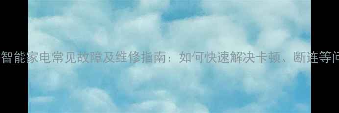 图片 家庭智能家电常见故障及维修指南：如何快速解决卡顿、断连等问题1