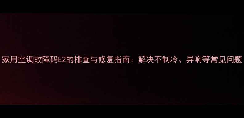 图片 家用空调故障码E2的排查与修复指南：解决不制冷、异响等常见问题