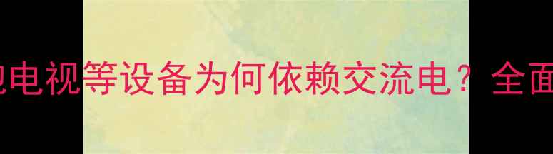 图片 家电使用交流电的奥秘：灯泡电视等设备为何依赖交流电？全面交流电在家电中的核心作用2