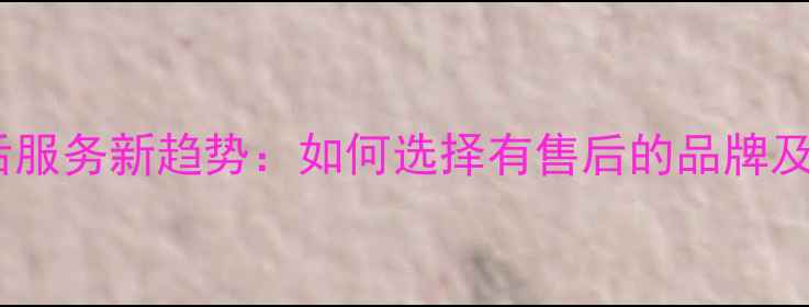 图片 家电售后服务新趋势：如何选择有售后的品牌及产品全1