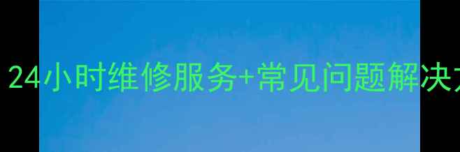 图片 家电售后电话号码大全：24小时维修服务+常见问题解决方案（附免费咨询入口）