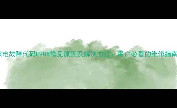图片 家电故障代码E908常见原因及解决方法：用户必看的维修指南2