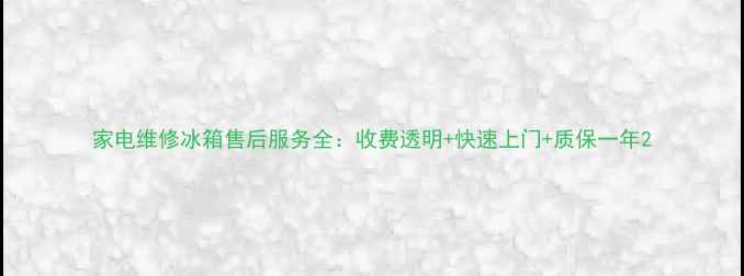 图片 家电维修冰箱售后服务全：收费透明+快速上门+质保一年2