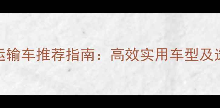 图片 家电维修运输车推荐指南：高效实用车型及选购全攻略