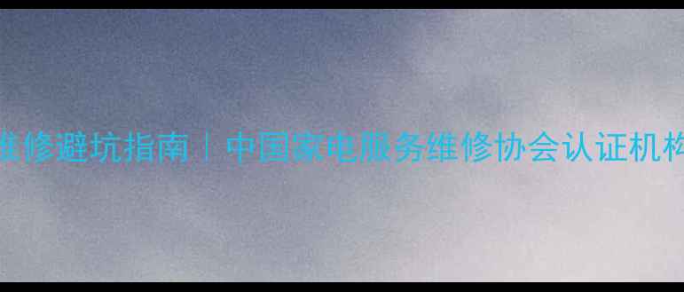 图片 家电维修避坑指南｜中国家电服务维修协会认证机构全💡