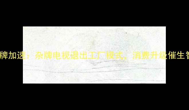 图片 家电行业洗牌加速：杂牌电视退出工厂模式，消费升级催生智能化浪潮1