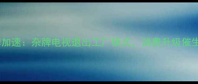 图片 家电行业洗牌加速：杂牌电视退出工厂模式，消费升级催生智能化浪潮2