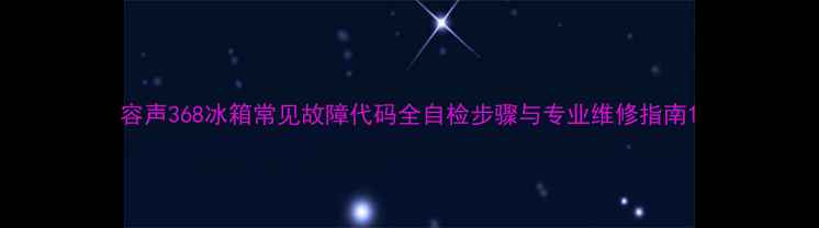 图片 容声368冰箱常见故障代码全自检步骤与专业维修指南1