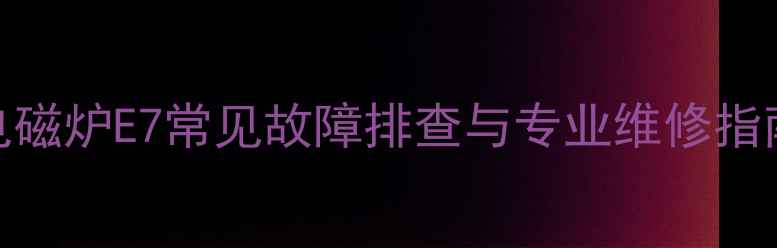 图片 富士宝电磁炉E7常见故障排查与专业维修指南（全）