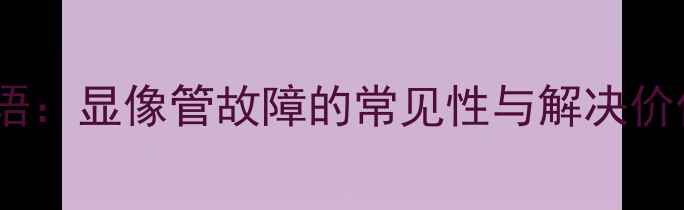 图片 导语：显像管故障的常见性与解决价值1