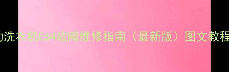 图片 小天鹅全自动洗衣机E64故障维修指南（最新版）图文教程+常见问题全