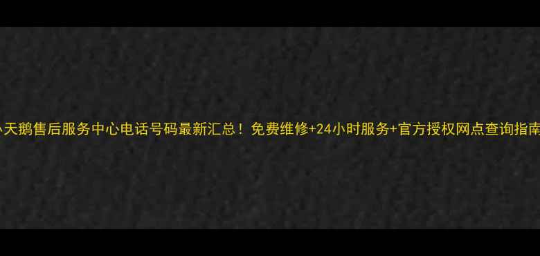图片 小天鹅售后服务中心电话号码最新汇总！免费维修+24小时服务+官方授权网点查询指南1
