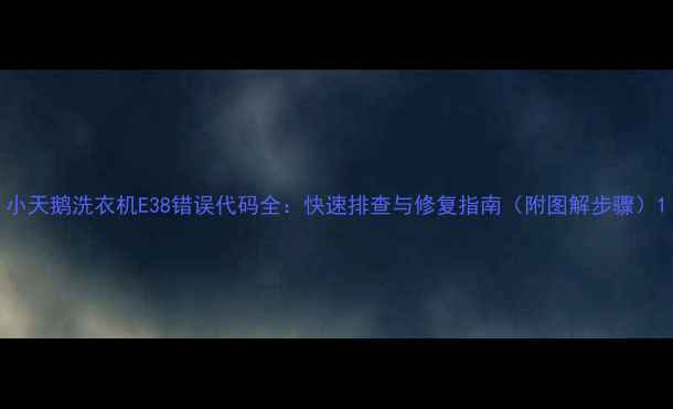 图片 小天鹅洗衣机E38错误代码全：快速排查与修复指南（附图解步骤）1