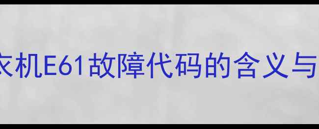 图片 小天鹅洗衣机E61故障代码的含义与常见原因1