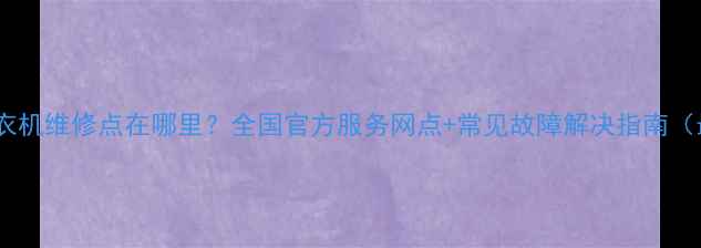 图片 小天鹅洗衣机维修点在哪里？全国官方服务网点+常见故障解决指南（最新版）1