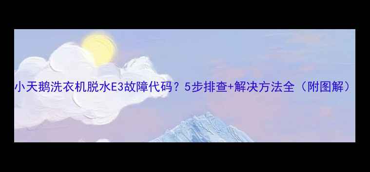 图片 小天鹅洗衣机脱水E3故障代码？5步排查+解决方法全（附图解）