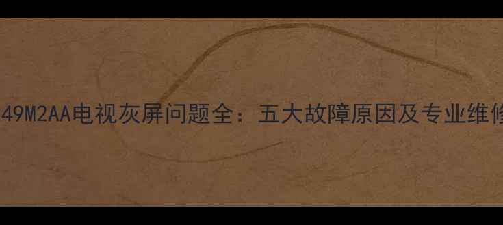 图片 小米L49M2AA电视灰屏问题全：五大故障原因及专业维修指南
