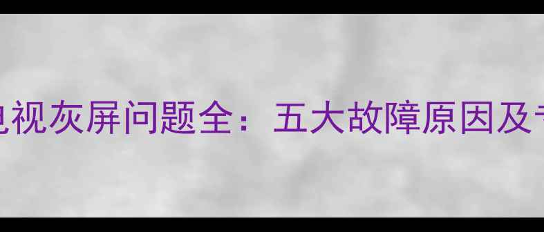 图片 小米L49M2AA电视灰屏问题全：五大故障原因及专业维修指南2