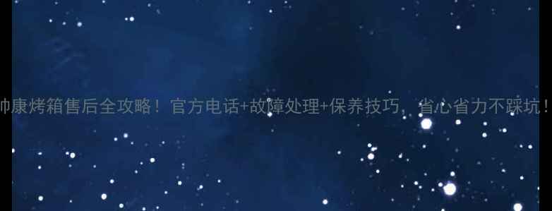 图片 帅康烤箱售后全攻略！官方电话+故障处理+保养技巧，省心省力不踩坑！