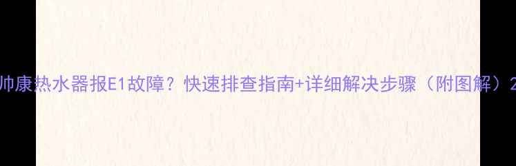 图片 帅康热水器报E1故障？快速排查指南+详细解决步骤（附图解）2