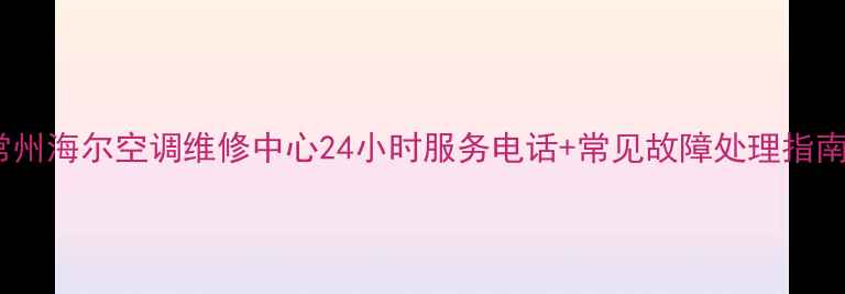 图片 常州海尔空调维修中心24小时服务电话+常见故障处理指南2