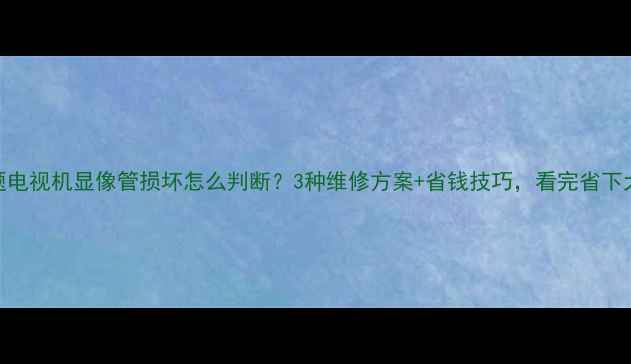 图片 常见问题电视机显像管损坏怎么判断？3种维修方案+省钱技巧，看完省下大笔钱！