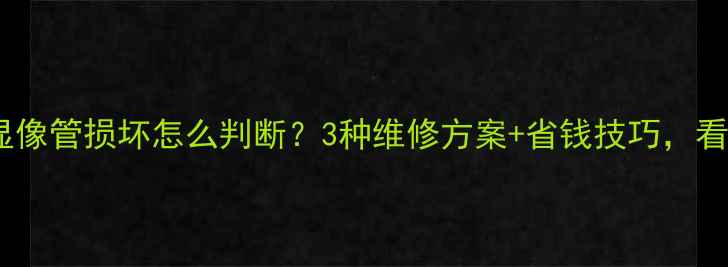 图片 常见问题电视机显像管损坏怎么判断？3种维修方案+省钱技巧，看完省下大笔钱！2