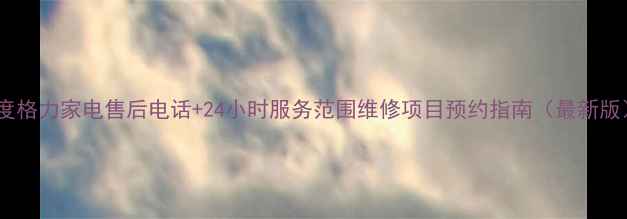 图片 平度格力家电售后电话+24小时服务范围维修项目预约指南（最新版）2