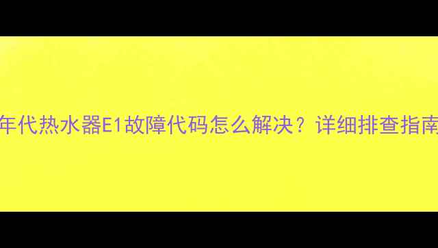 图片 年代热水器E1故障代码怎么解决？详细排查指南