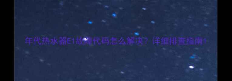 图片 年代热水器E1故障代码怎么解决？详细排查指南1