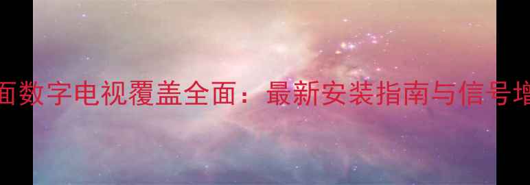图片 广东地面数字电视覆盖全面：最新安装指南与信号增强方案