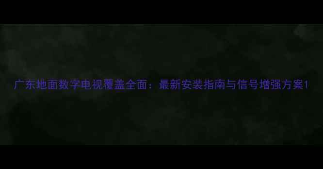 图片 广东地面数字电视覆盖全面：最新安装指南与信号增强方案1