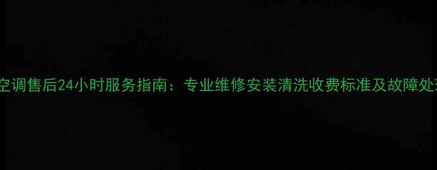 图片 广州天河空调售后24小时服务指南：专业维修安装清洗收费标准及故障处理全攻略1